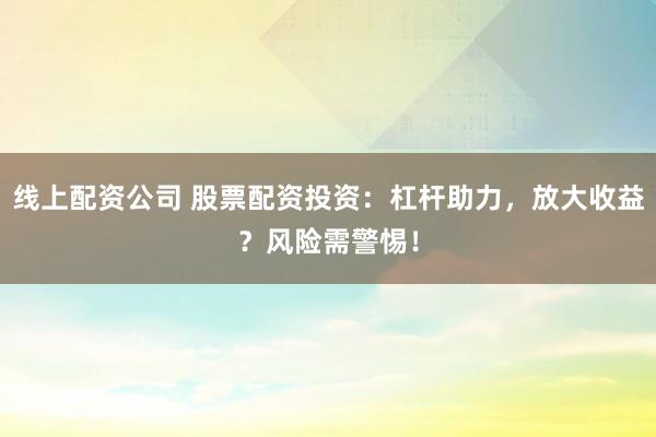 线上配资公司 股票配资投资：杠杆助力，放大收益？风险需警惕！