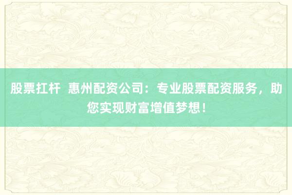 股票扛杆  惠州配资公司：专业股票配资服务，助您实现财富增值梦想！