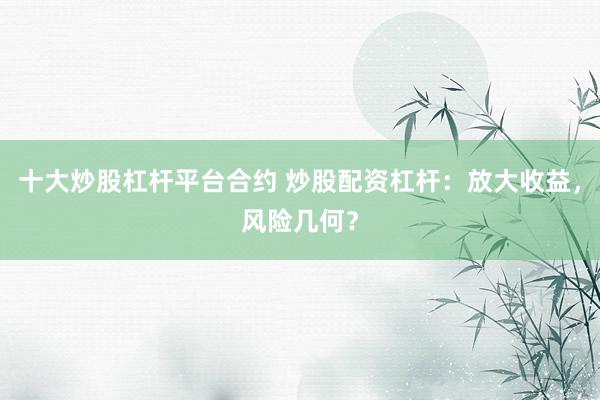 十大炒股杠杆平台合约 炒股配资杠杆：放大收益，风险几何？