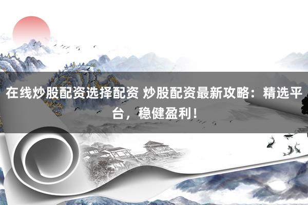 在线炒股配资选择配资 炒股配资最新攻略：精选平台，稳健盈利！
