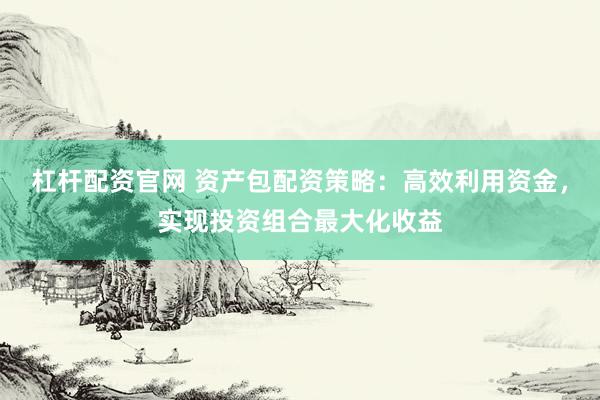 杠杆配资官网 资产包配资策略：高效利用资金，实现投资组合最大化收益