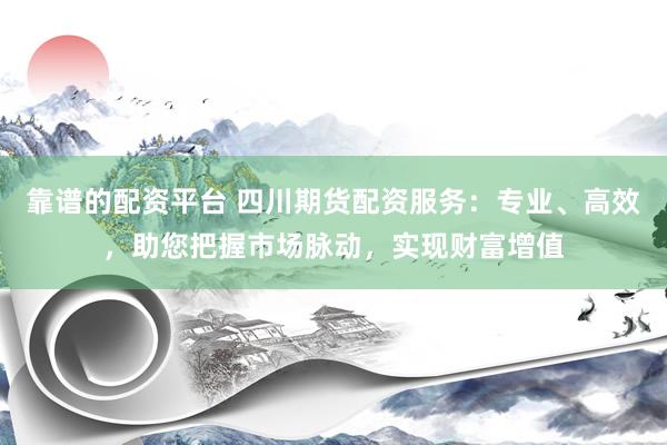靠谱的配资平台 四川期货配资服务：专业、高效，助您把握市场脉动，实现财富增值
