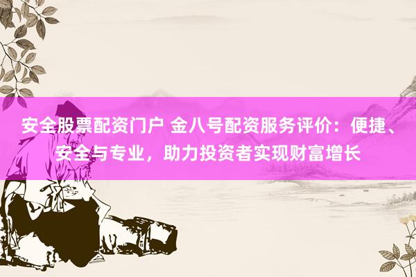 安全股票配资门户 金八号配资服务评价：便捷、安全与专业，助力投资者实现财富增长