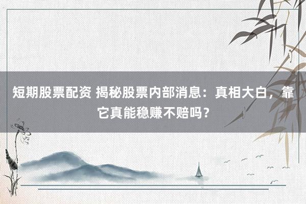 短期股票配资 揭秘股票内部消息：真相大白，靠它真能稳赚不赔吗？