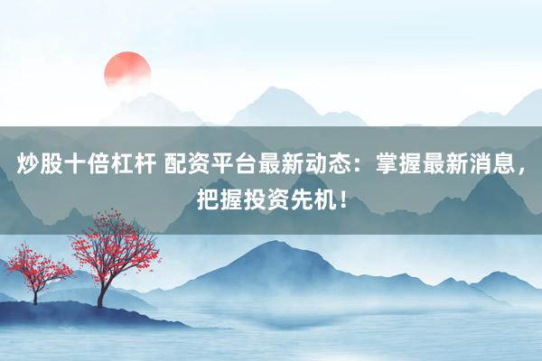 炒股十倍杠杆 配资平台最新动态：掌握最新消息，把握投资先机！