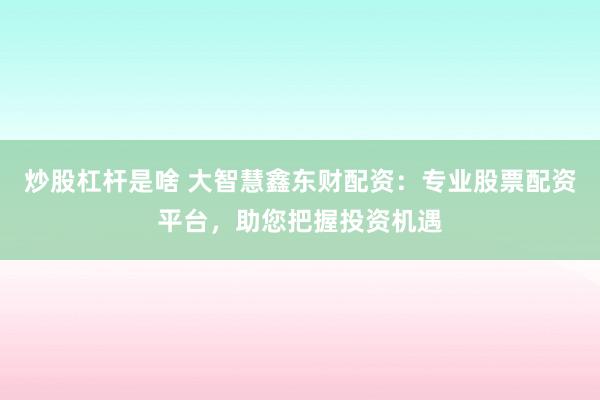 炒股杠杆是啥 大智慧鑫东财配资：专业股票配资平台，助您把握投资机遇