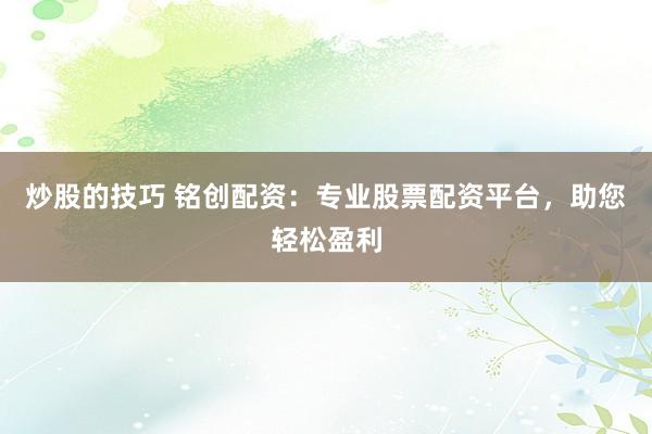 炒股的技巧 铭创配资：专业股票配资平台，助您轻松盈利