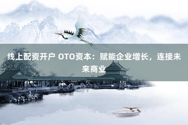 线上配资开户 OTO资本：赋能企业增长，连接未来商业