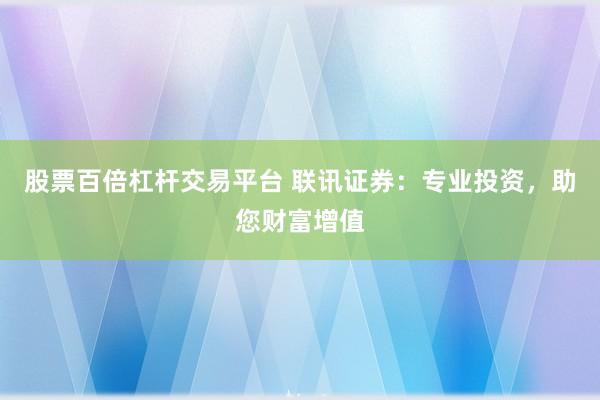 股票百倍杠杆交易平台 联讯证券：专业投资，助您财富增值