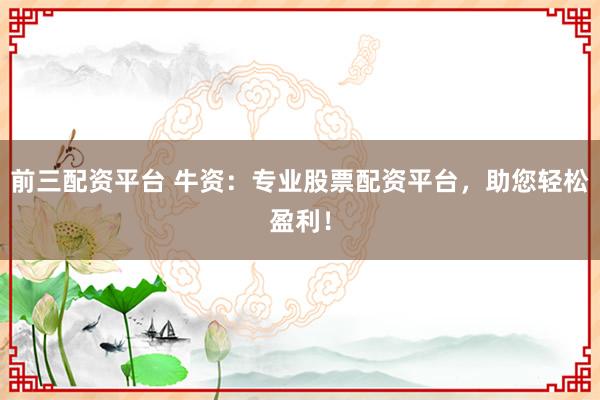 前三配资平台 牛资：专业股票配资平台，助您轻松盈利！