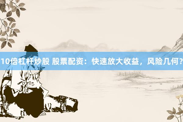 10倍杠杆炒股 股票配资：快速放大收益，风险几何？