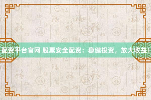 配资平台官网 股票安全配资：稳健投资，放大收益！