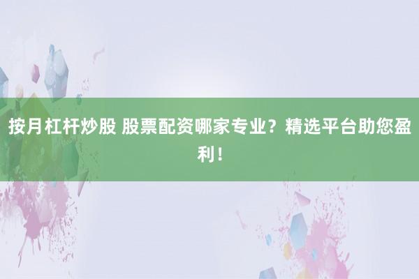 按月杠杆炒股 股票配资哪家专业？精选平台助您盈利！
