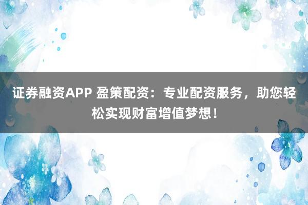 证券融资APP 盈策配资：专业配资服务，助您轻松实现财富增值梦想！