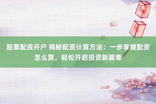 股票配资开户 揭秘配资计算方法：一步掌握配资怎么算，轻松开启投资新篇章