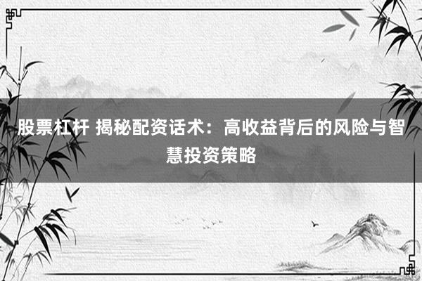 股票杠杆 揭秘配资话术：高收益背后的风险与智慧投资策略