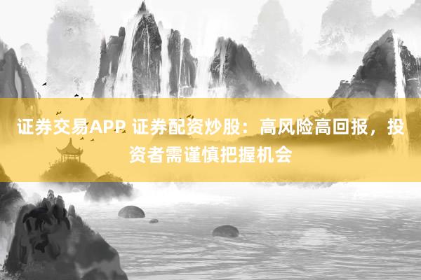 证券交易APP 证券配资炒股：高风险高回报，投资者需谨慎把握机会