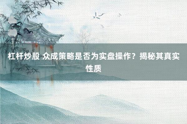 杠杆炒股 众成策略是否为实盘操作？揭秘其真实性质