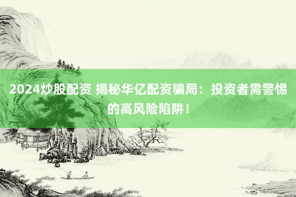 2024炒股配资 揭秘华亿配资骗局：投资者需警惕的高风险陷阱！