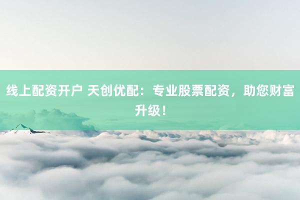 线上配资开户 天创优配：专业股票配资，助您财富升级！