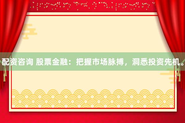 配资咨询 股票金融：把握市场脉搏，洞悉投资先机。