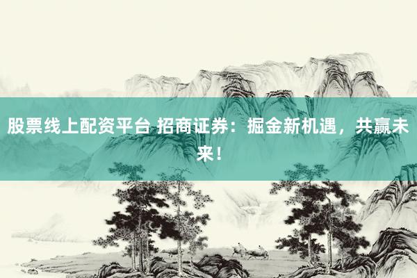 股票线上配资平台 招商证券：掘金新机遇，共赢未来！