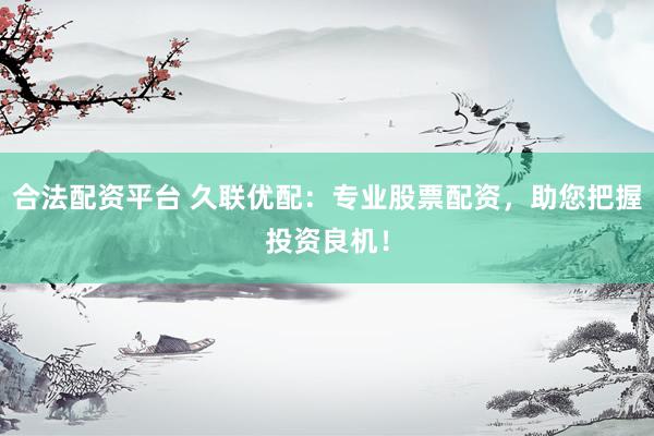 合法配资平台 久联优配：专业股票配资，助您把握投资良机！