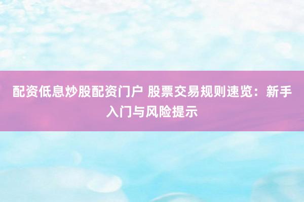 配资低息炒股配资门户 股票交易规则速览：新手入门与风险提示