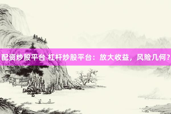 配资炒股平台 杠杆炒股平台：放大收益，风险几何？