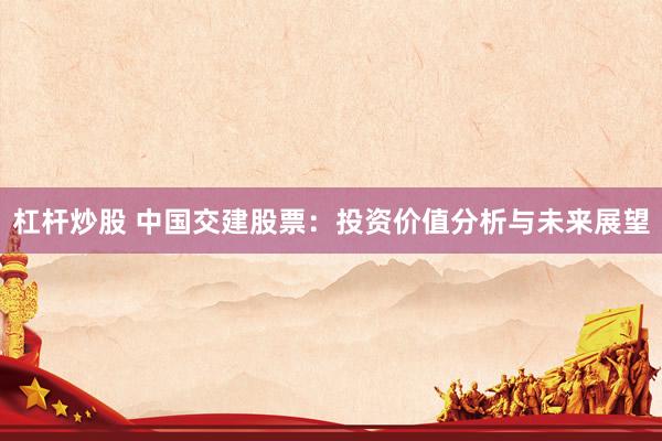 杠杆炒股 中国交建股票：投资价值分析与未来展望