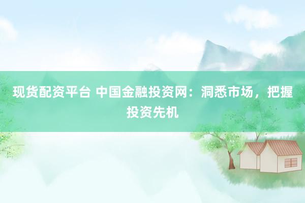现货配资平台 中国金融投资网：洞悉市场，把握投资先机