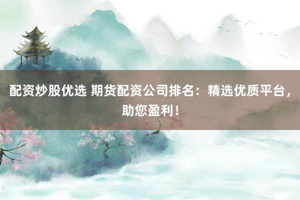 配资炒股优选 期货配资公司排名：精选优质平台，助您盈利！
