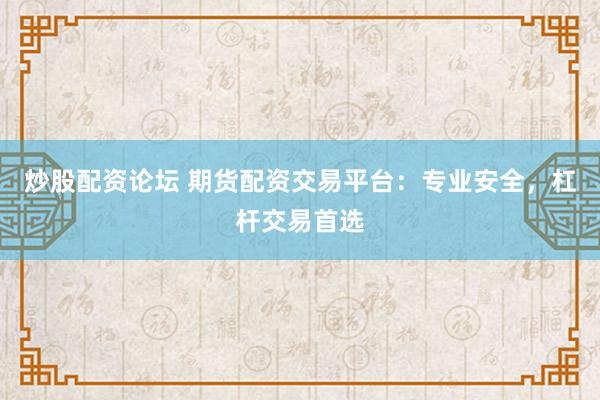 炒股配资论坛 期货配资交易平台：专业安全，杠杆交易首选