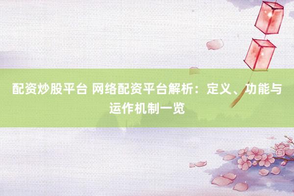 配资炒股平台 网络配资平台解析：定义、功能与运作机制一览