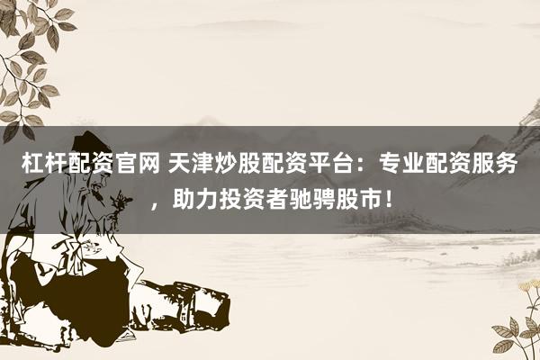 杠杆配资官网 天津炒股配资平台：专业配资服务，助力投资者驰骋股市！