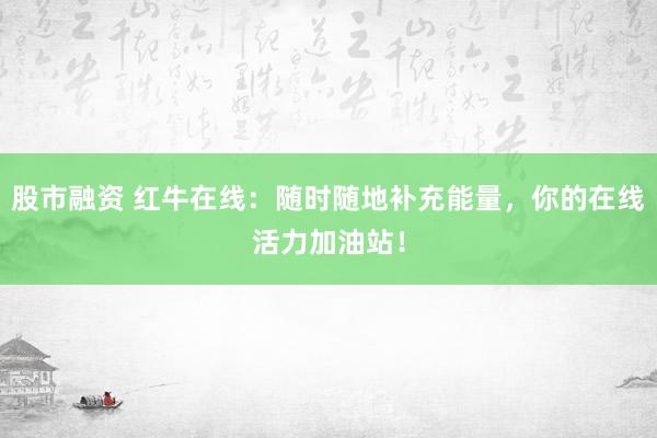 股市融资 红牛在线：随时随地补充能量，你的在线活力加油站！