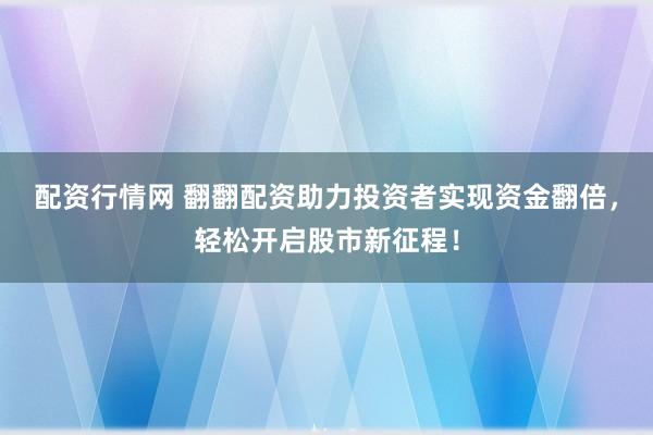 配资行情网 翻翻配资助力投资者实现资金翻倍，轻松开启股市新征程！