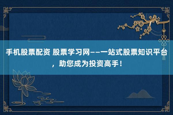 手机股票配资 股票学习网——一站式股票知识平台，助您成为投资高手！