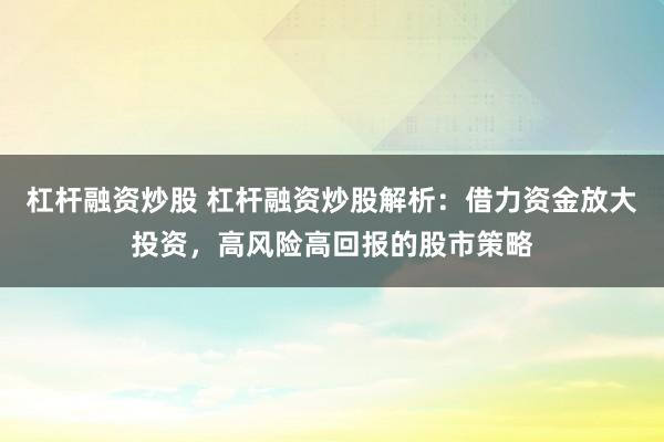 杠杆融资炒股 杠杆融资炒股解析：借力资金放大投资，高风险高回报的股市策略
