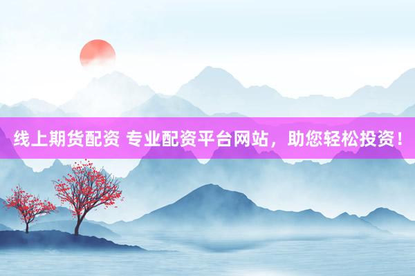 线上期货配资 专业配资平台网站，助您轻松投资！