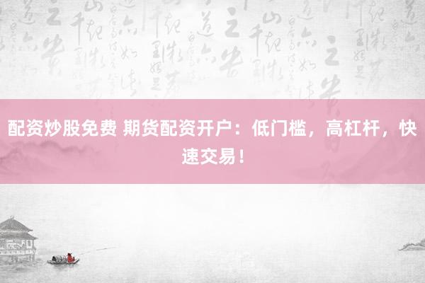 配资炒股免费 期货配资开户：低门槛，高杠杆，快速交易！