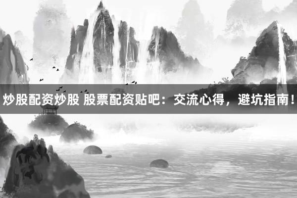 炒股配资炒股 股票配资贴吧：交流心得，避坑指南！