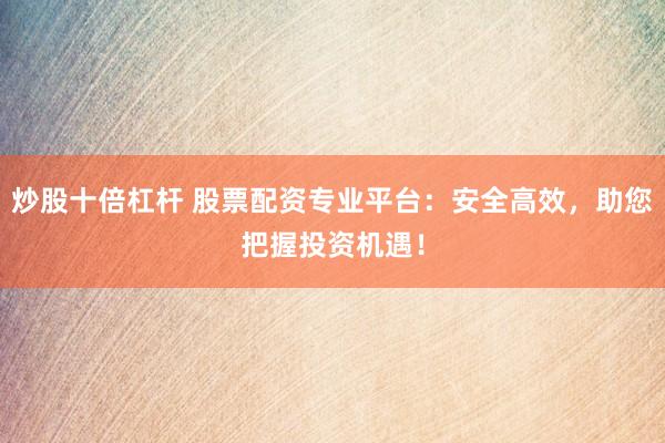 炒股十倍杠杆 股票配资专业平台：安全高效，助您把握投资机遇！
