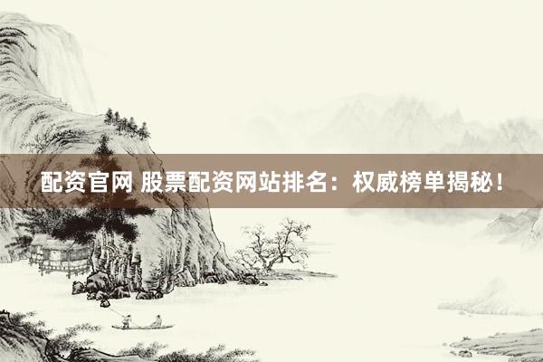 配资官网 股票配资网站排名：权威榜单揭秘！
