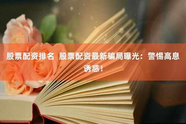 股票配资排名  股票配资最新骗局曝光：警惕高息诱惑！