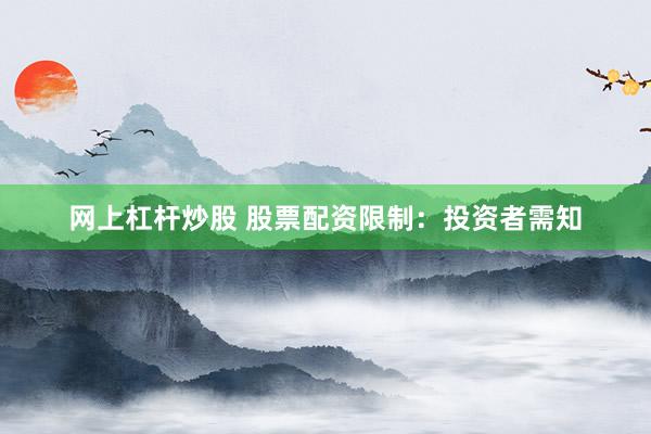 网上杠杆炒股 股票配资限制：投资者需知