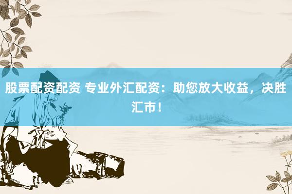 股票配资配资 专业外汇配资：助您放大收益，决胜汇市！
