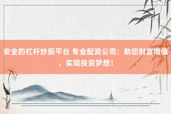 安全的杠杆炒股平台 专业配资公司：助您财富增值，实现投资梦想！