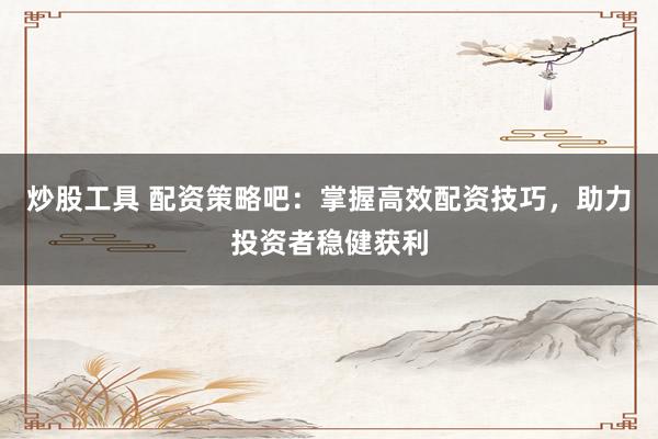 炒股工具 配资策略吧：掌握高效配资技巧，助力投资者稳健获利