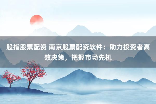 股指股票配资 南京股票配资软件：助力投资者高效决策，把握市场先机